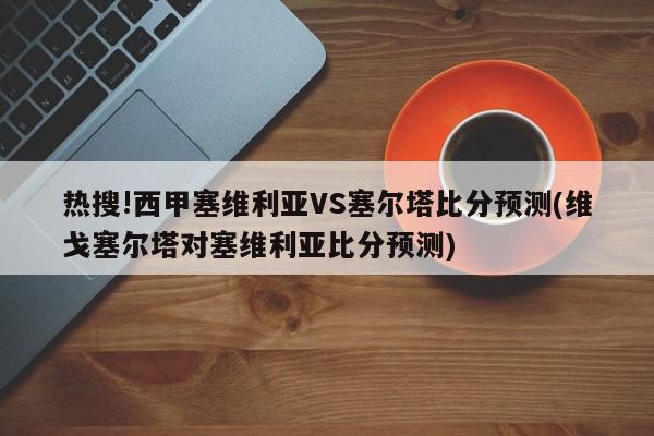 热搜!西甲塞维利亚VS塞尔塔比分预测(维戈塞尔塔对塞维利亚比分预测)