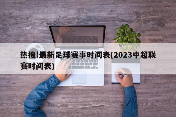 热搜!最新足球赛事时间表(2023中超联赛时间表)