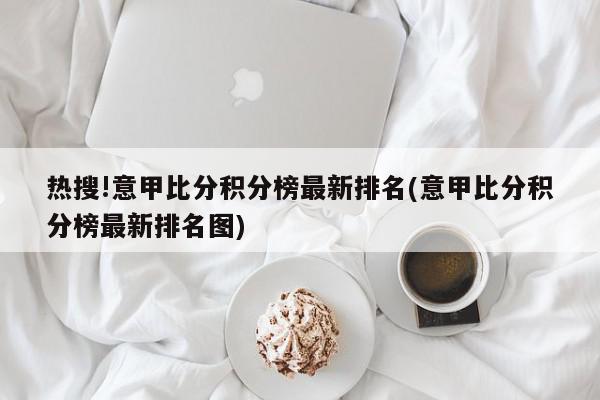 热搜!意甲比分积分榜最新排名(意甲比分积分榜最新排名图)