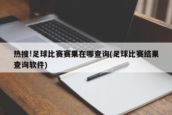 热搜!足球比赛赛果在哪查询(足球比赛结果查询软件)