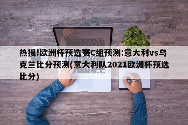 热搜!欧洲杯预选赛C组预测:意大利vs乌克兰比分预测(意大利队2021欧洲杯预选比分)