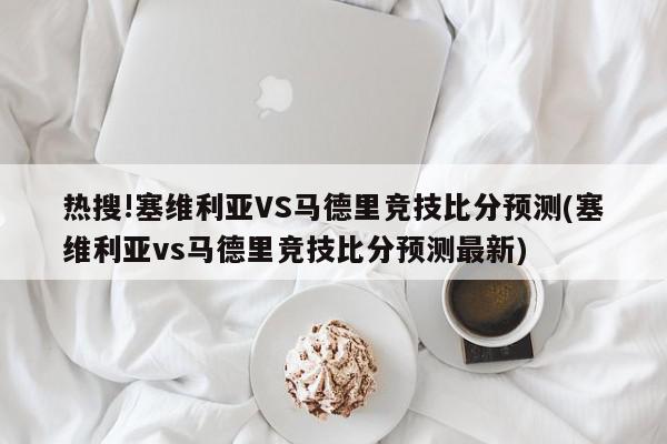 热搜!塞维利亚VS马德里竞技比分预测(塞维利亚vs马德里竞技比分预测最新)