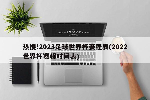 热搜!2023足球世界杯赛程表(2022世界杯赛程时间表)