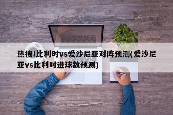 热搜!比利时vs爱沙尼亚对阵预测(爱沙尼亚vs比利时进球数预测)