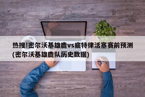 热搜!密尔沃基雄鹿vs底特律活塞赛前预测(密尔沃基雄鹿队历史数据)