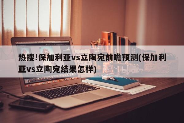 热搜!保加利亚vs立陶宛前瞻预测(保加利亚vs立陶宛结果怎样)