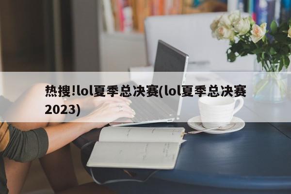 热搜!lol夏季总决赛(lol夏季总决赛2023)