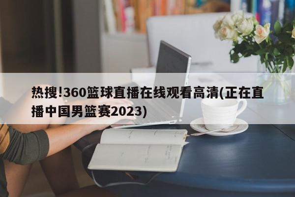 热搜!360篮球直播在线观看高清(正在直播中国男篮赛2023)