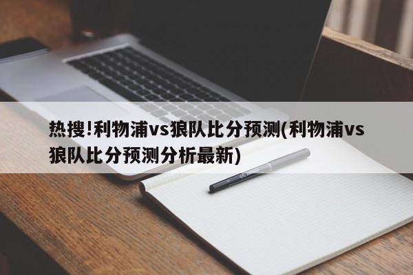 热搜!利物浦vs狼队比分预测(利物浦vs狼队比分预测分析最新)