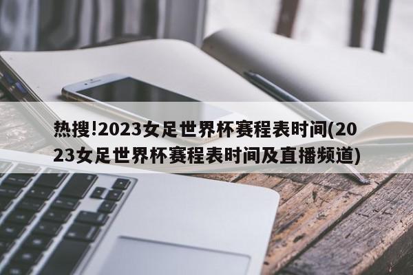 热搜!2023女足世界杯赛程表时间(2023女足世界杯赛程表时间及直播频道)