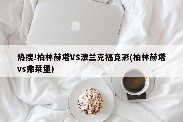 热搜!柏林赫塔VS法兰克福竞彩(柏林赫塔vs弗莱堡)