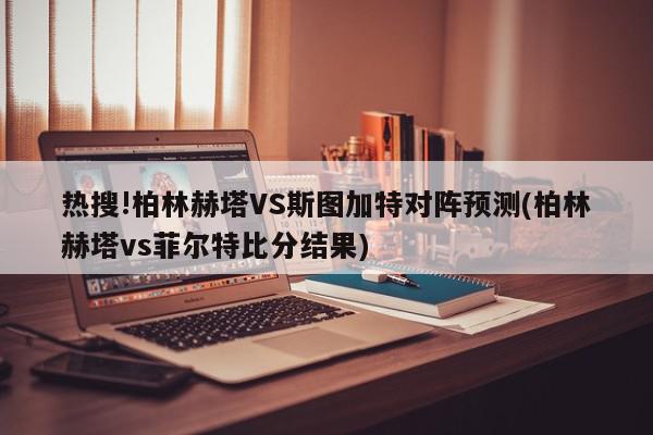 热搜!柏林赫塔VS斯图加特对阵预测(柏林赫塔vs菲尔特比分结果)