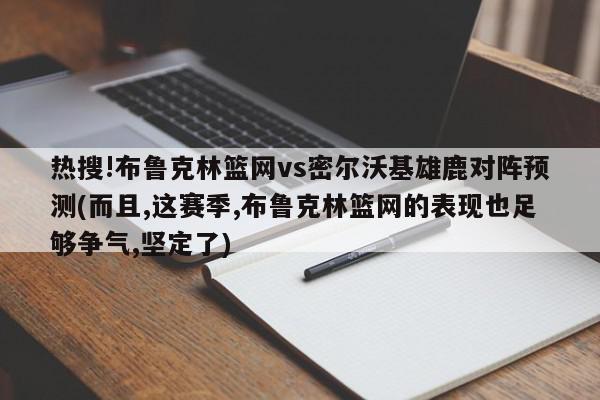 热搜!布鲁克林篮网vs密尔沃基雄鹿对阵预测(而且,这赛季,布鲁克林篮网的表现也足够争气,坚定了)