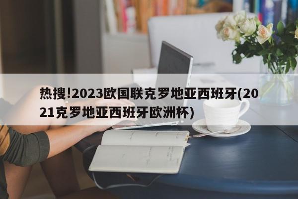 热搜!2023欧国联克罗地亚西班牙(2021克罗地亚西班牙欧洲杯)