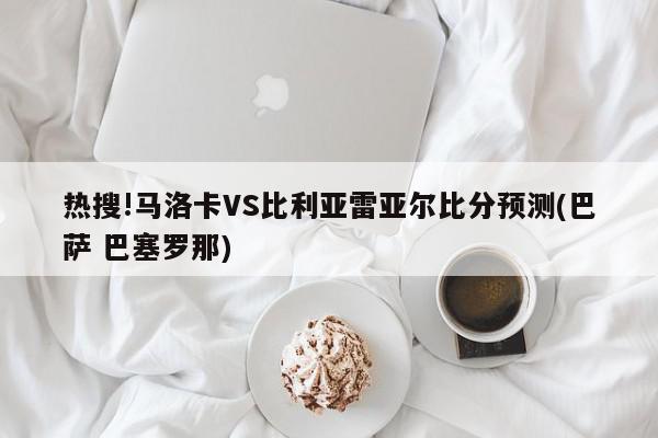 热搜!马洛卡VS比利亚雷亚尔比分预测(巴萨 巴塞罗那)