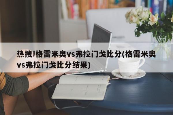 热搜!格雷米奥vs弗拉门戈比分(格雷米奥vs弗拉门戈比分结果)