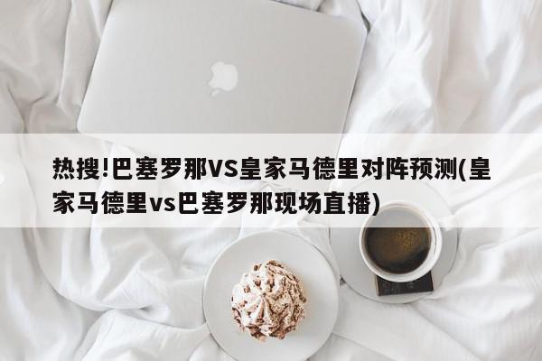 热搜!巴塞罗那VS皇家马德里对阵预测(皇家马德里vs巴塞罗那现场直播)