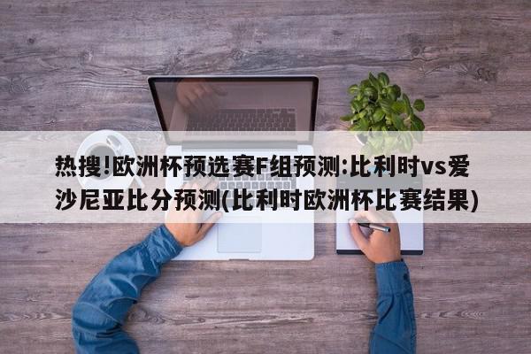 热搜!欧洲杯预选赛F组预测:比利时vs爱沙尼亚比分预测(比利时欧洲杯比赛结果)