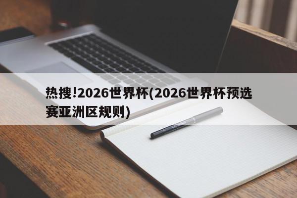 热搜!2026世界杯(2026世界杯预选赛亚洲区规则)