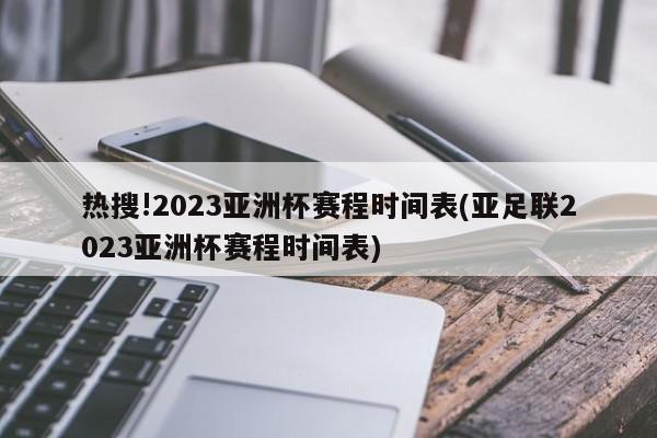 热搜!2023亚洲杯赛程时间表(亚足联2023亚洲杯赛程时间表)