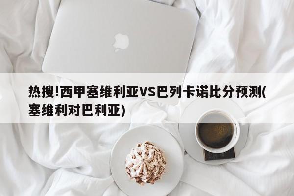 热搜!西甲塞维利亚VS巴列卡诺比分预测(塞维利对巴利亚)