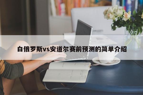 白俄罗斯vs安道尔赛前预测的简单介绍