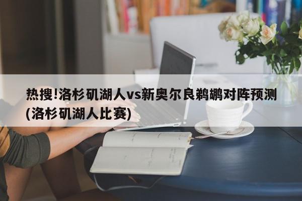 热搜!洛杉矶湖人vs新奥尔良鹈鹕对阵预测(洛杉矶湖人比赛)