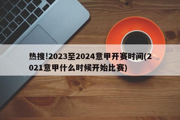 热搜!2023至2024意甲开赛时间(2021意甲什么时候开始比赛)