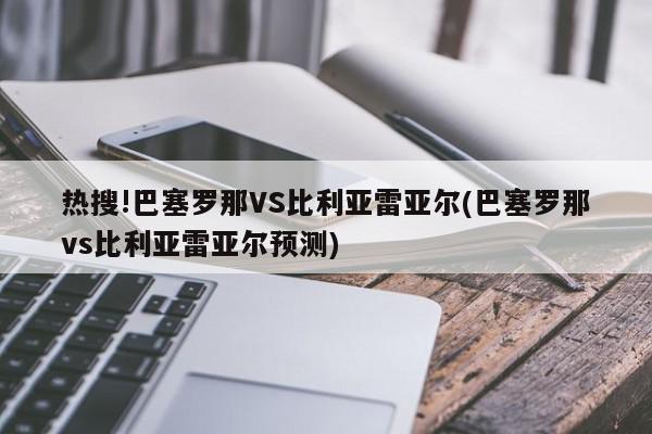 热搜!巴塞罗那VS比利亚雷亚尔(巴塞罗那vs比利亚雷亚尔预测)