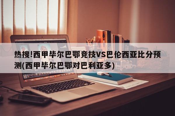 热搜!西甲毕尔巴鄂竞技VS巴伦西亚比分预测(西甲毕尔巴鄂对巴利亚多)