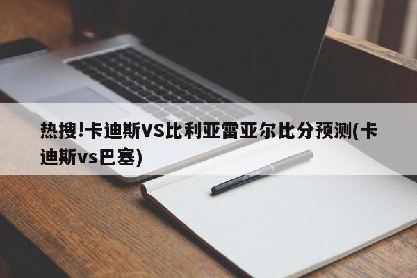 热搜!卡迪斯VS比利亚雷亚尔比分预测(卡迪斯vs巴塞)