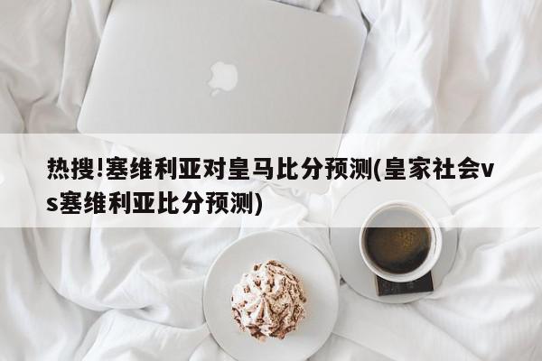 热搜!塞维利亚对皇马比分预测(皇家社会vs塞维利亚比分预测)