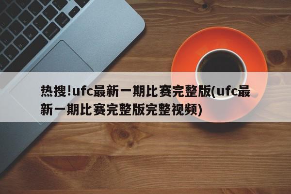 热搜!ufc最新一期比赛完整版(ufc最新一期比赛完整版完整视频)