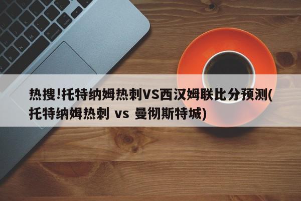 热搜!托特纳姆热刺VS西汉姆联比分预测(托特纳姆热刺 vs 曼彻斯特城)