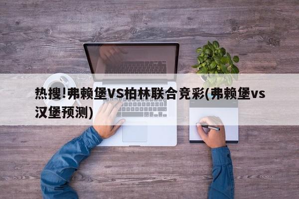 热搜!弗赖堡VS柏林联合竞彩(弗赖堡vs汉堡预测)