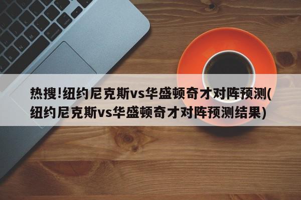 热搜!纽约尼克斯vs华盛顿奇才对阵预测(纽约尼克斯vs华盛顿奇才对阵预测结果)