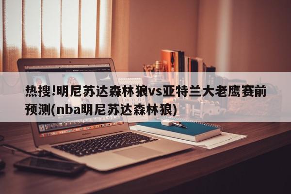 热搜!明尼苏达森林狼vs亚特兰大老鹰赛前预测(nba明尼苏达森林狼)