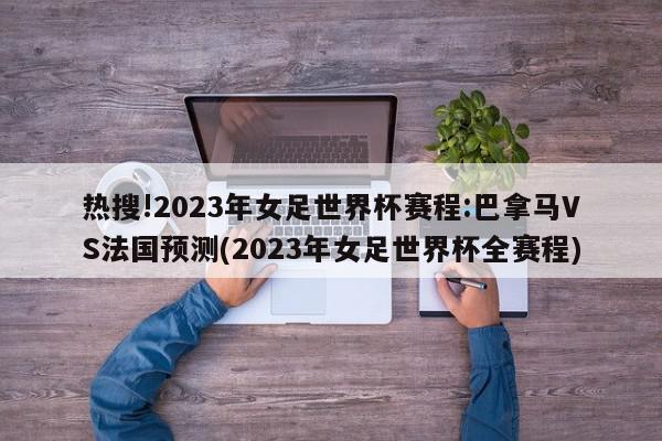 热搜!2023年女足世界杯赛程:巴拿马VS法国预测(2023年女足世界杯全赛程)