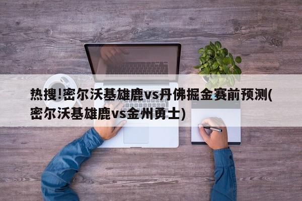 热搜!密尔沃基雄鹿vs丹佛掘金赛前预测(密尔沃基雄鹿vs金州勇士)