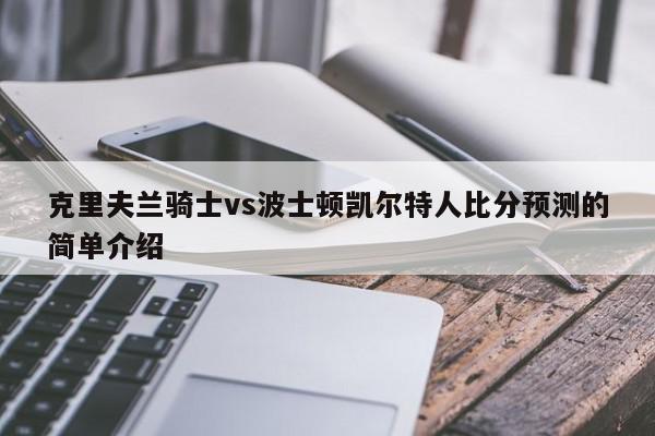 克里夫兰骑士vs波士顿凯尔特人比分预测的简单介绍