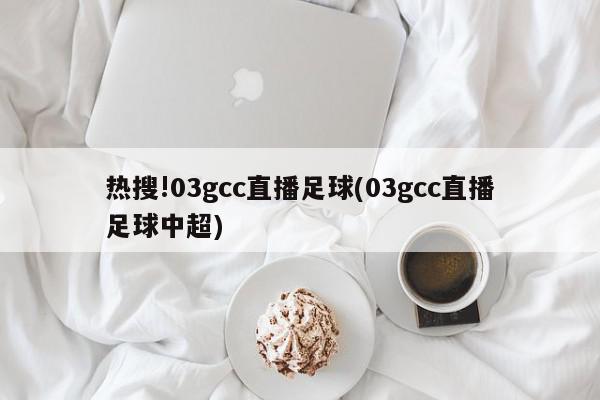 热搜!03gcc直播足球(03gcc直播足球中超)