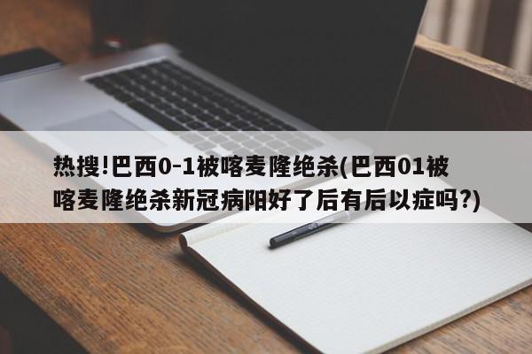 热搜!巴西0-1被喀麦隆绝杀(巴西01被喀麦隆绝杀新冠病阳好了后有后以症吗?)