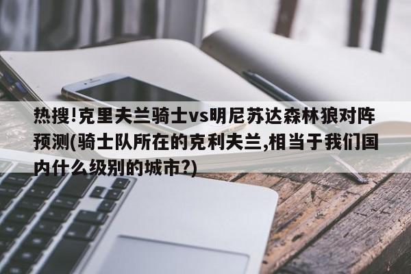 热搜!克里夫兰骑士vs明尼苏达森林狼对阵预测(骑士队所在的克利夫兰,相当于我们国内什么级别的城市?)