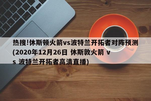 热搜!休斯顿火箭vs波特兰开拓者对阵预测(2020年12月26日 休斯敦火箭 vs 波特兰开拓者高清直播)