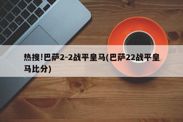 热搜!巴萨2-2战平皇马(巴萨22战平皇马比分)