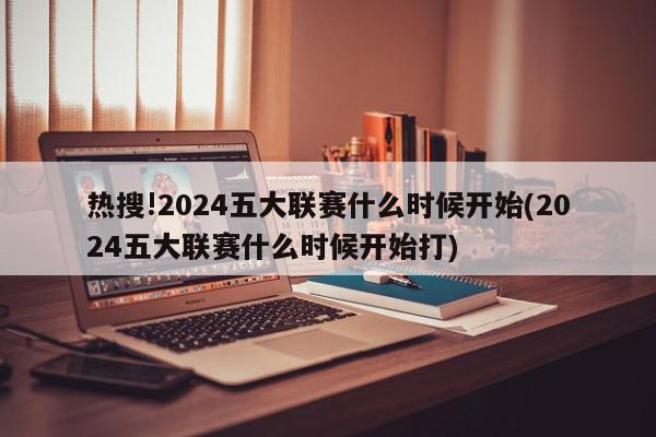 热搜!2024五大联赛什么时候开始(2024五大联赛什么时候开始打)