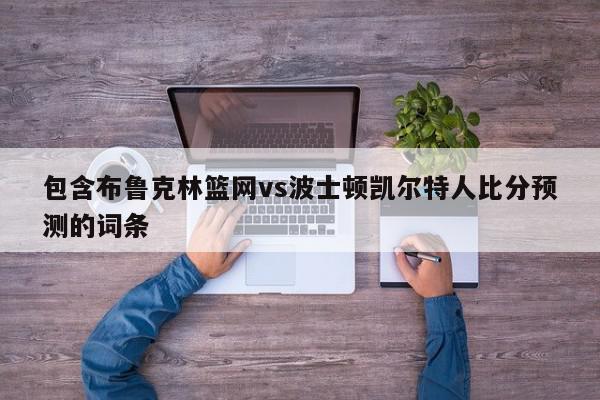 包含布鲁克林篮网vs波士顿凯尔特人比分预测的词条