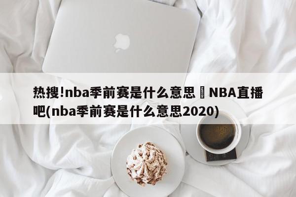 热搜!nba季前赛是什么意思	NBA直播吧(nba季前赛是什么意思2020)