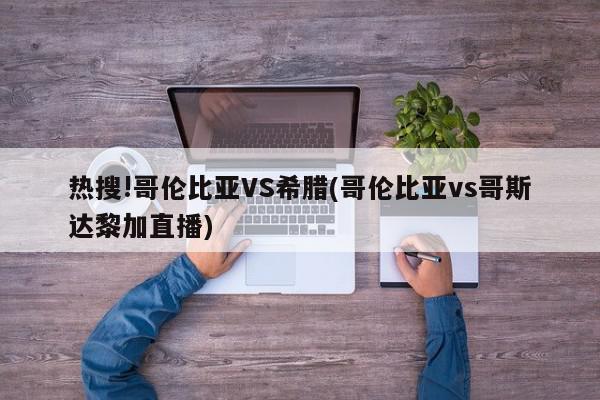 热搜!哥伦比亚VS希腊(哥伦比亚vs哥斯达黎加直播)