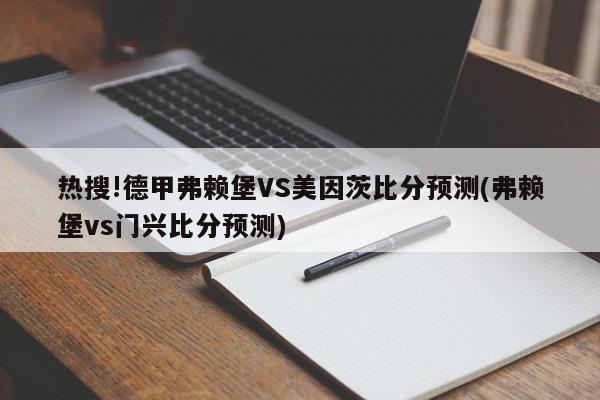 热搜!德甲弗赖堡VS美因茨比分预测(弗赖堡vs门兴比分预测)